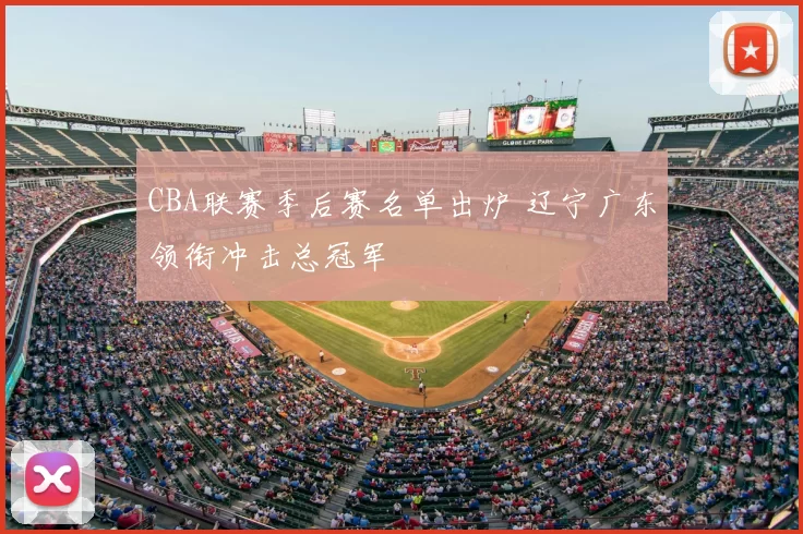 CBA联赛季后赛名单出炉 辽宁广东领衔冲击总冠军