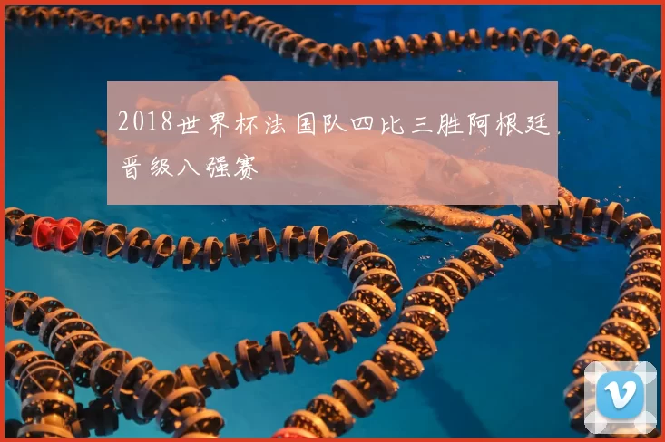 2018世界杯法国队四比三胜阿根廷晋级八强赛