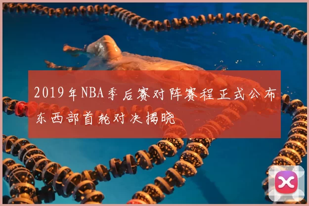 2019年NBA季后赛对阵赛程正式公布东西部首轮对决揭晓