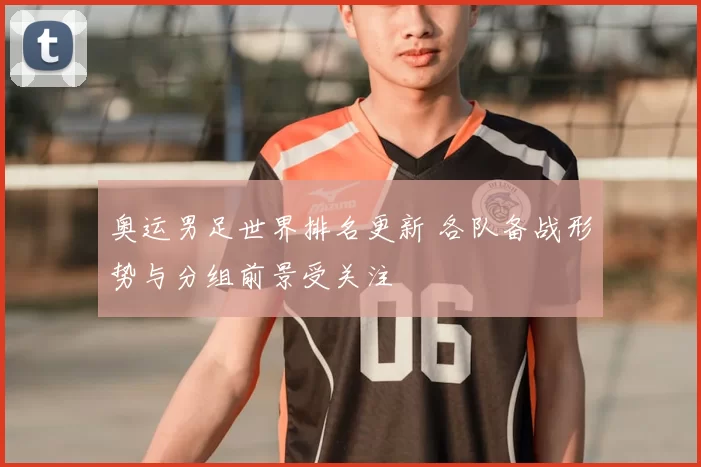 奥运男足世界排名更新 各队备战形势与分组前景受关注