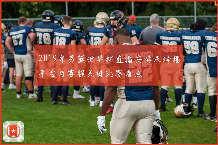 2019年男篮世界杯直播安排及转播平台与赛程关键比赛看点