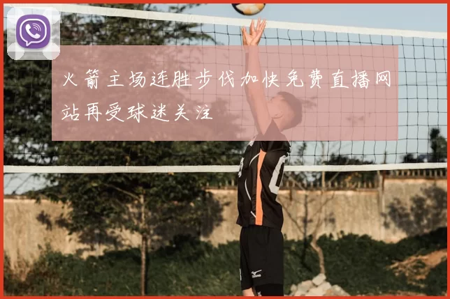火箭主场连胜步伐加快免费直播网站再受球迷关注