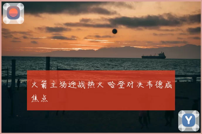 火箭主场迎战热火 哈登对决韦德成焦点
