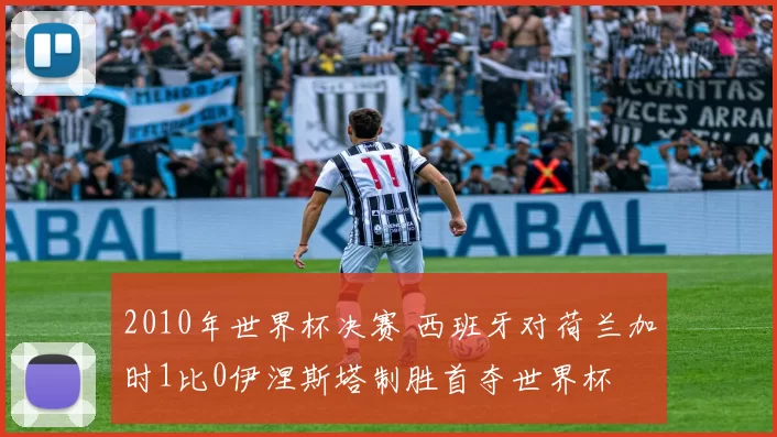 2010年世界杯决赛 西班牙对荷兰加时1比0伊涅斯塔制胜首夺世界杯