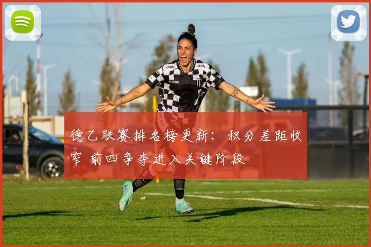 德乙联赛排名榜更新：积分差距收窄 前四争夺进入关键阶段