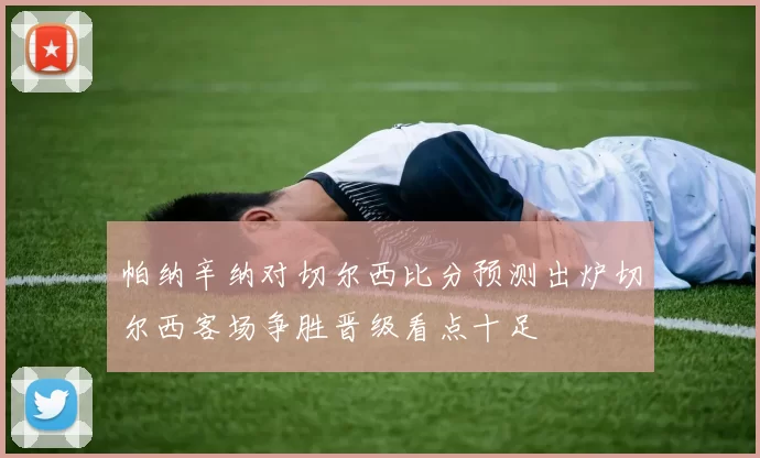 帕纳辛纳对切尔西比分预测出炉切尔西客场争胜晋级看点十足