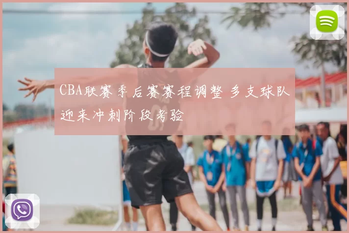 CBA联赛季后赛赛程调整 多支球队迎来冲刺阶段考验