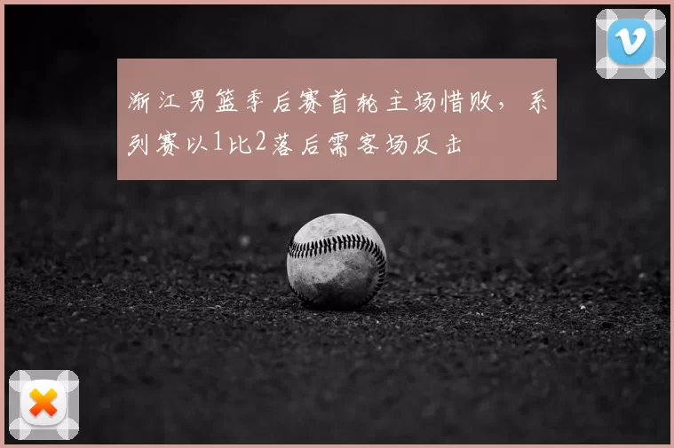 渐江男篮季后赛首轮主场惜败,系列赛以1比2落后需客场反击