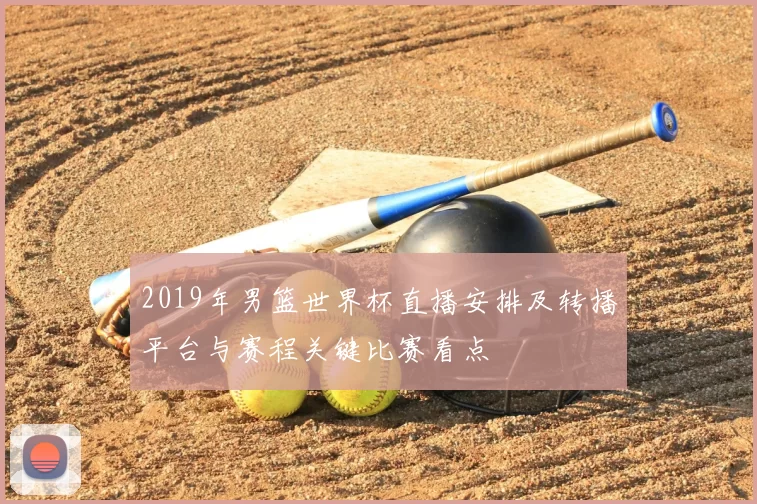 2019年男篮世界杯直播安排及转播平台与赛程关键比赛看点