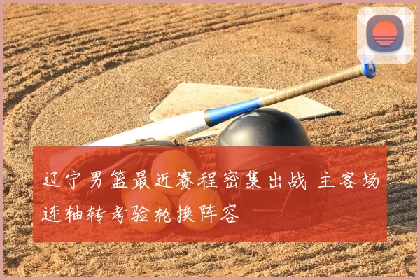 辽宁男篮最近赛程密集出战 主客场连轴转考验轮换阵容
