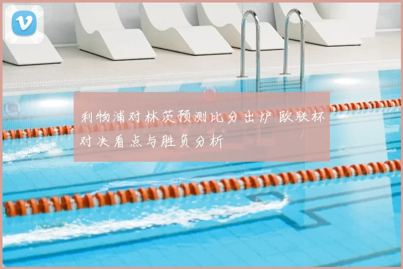 利物浦对林茨预测比分出炉 欧联杯对决看点与胜负分析