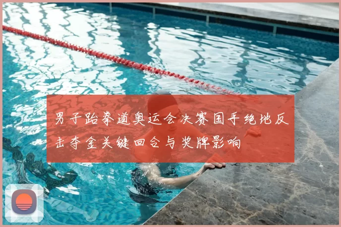 男子跆拳道奥运会决赛国手绝地反击夺金关键回合与奖牌影响