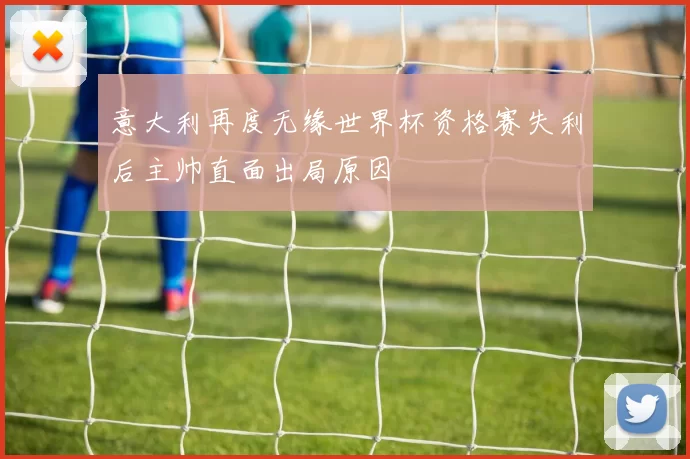 意大利再度无缘世界杯资格赛失利后主帅直面出局原因