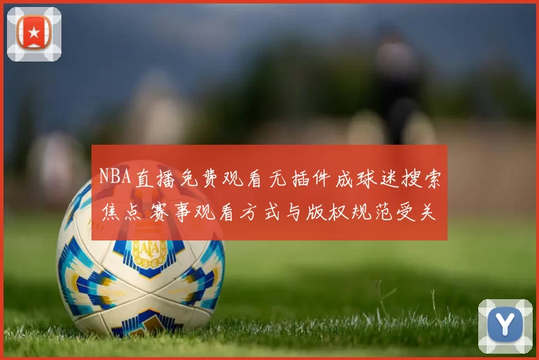 NBA直播免费观看无插件成球迷搜索焦点 赛事观看方式与版权规范受关注