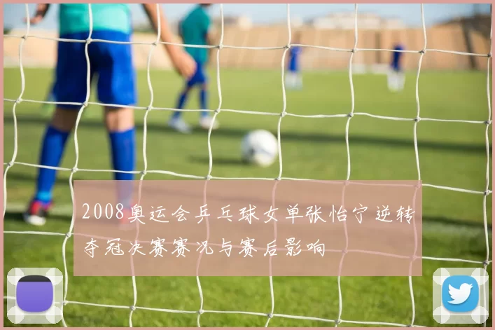 2008奥运会乒乓球女单张怡宁逆转夺冠决赛赛况与赛后影响