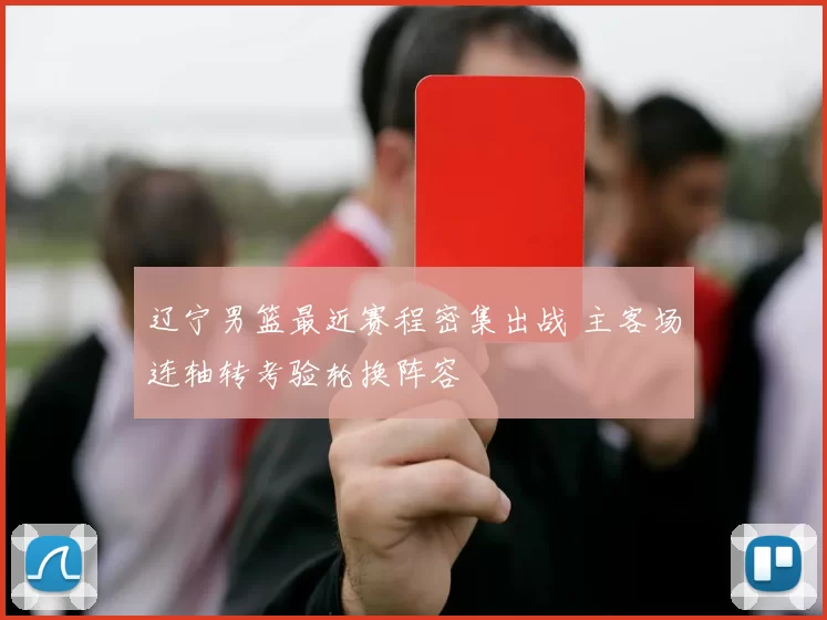 辽宁男篮最近赛程密集出战 主客场连轴转考验轮换阵容
