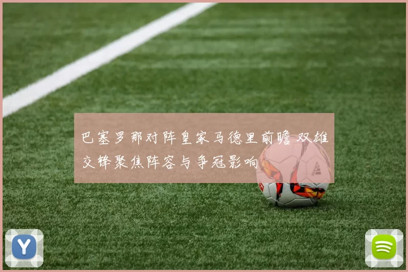 巴塞罗那对阵皇家马德里前瞻 双雄交锋聚焦阵容与争冠影响
