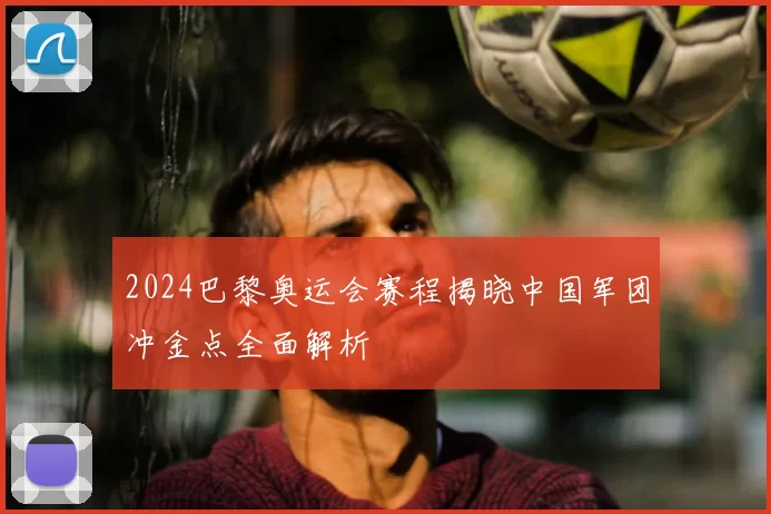 2024巴黎奥运会赛程揭晓中国军团冲金点全面解析