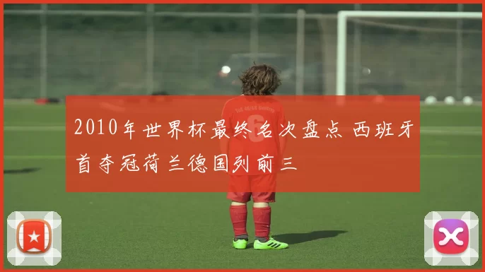 2010年世界杯最终名次盘点 西班牙首夺冠荷兰德国列前三