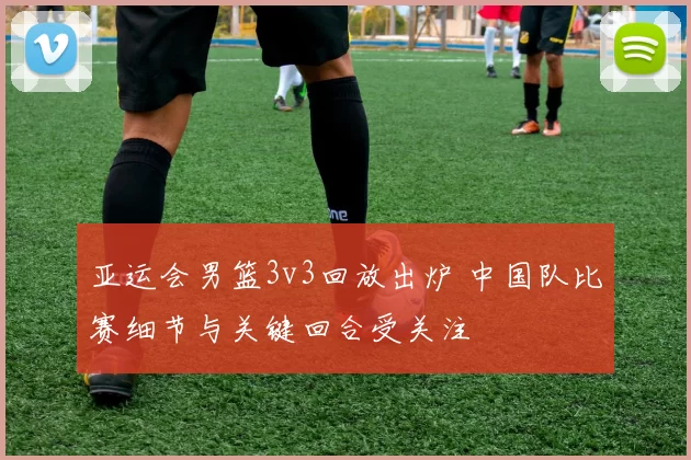 亚运会男篮3v3回放出炉 中国队比赛细节与关键回合受关注